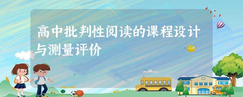 高中批判性阅读的课程设计与测量评价 高中批判性阅读的课程设计与测量评价