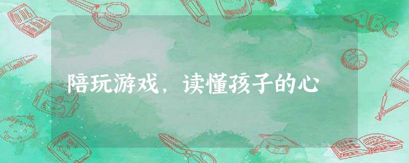 陪玩游戏,读懂孩子的心 陪玩游戏,读懂孩子的心