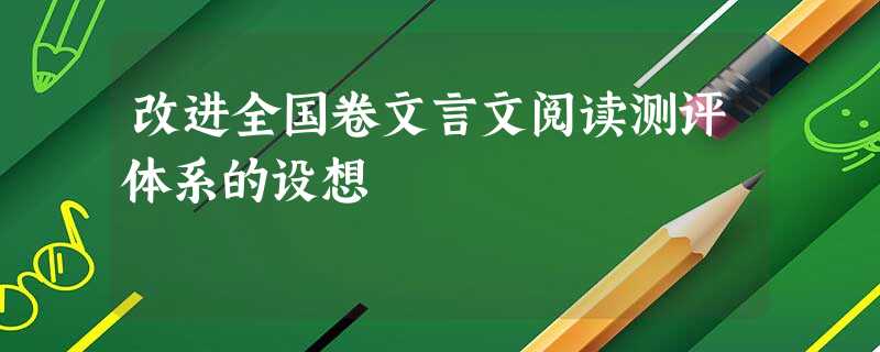 改进全国卷文言文阅读测评体系的设想 改进全国卷文言文阅读测评体系的设想