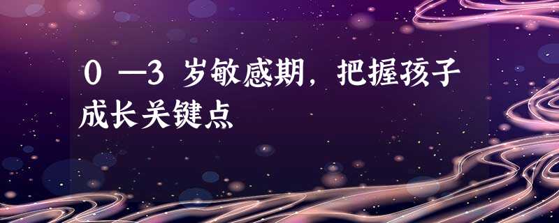 0—3岁敏感期,把握孩子成长关键点 0—3岁敏感期,把握孩子成长关键点