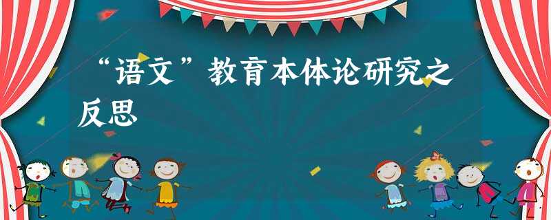 “语文”教育本体论研究之反思 “语文”教育本体论研究之反思