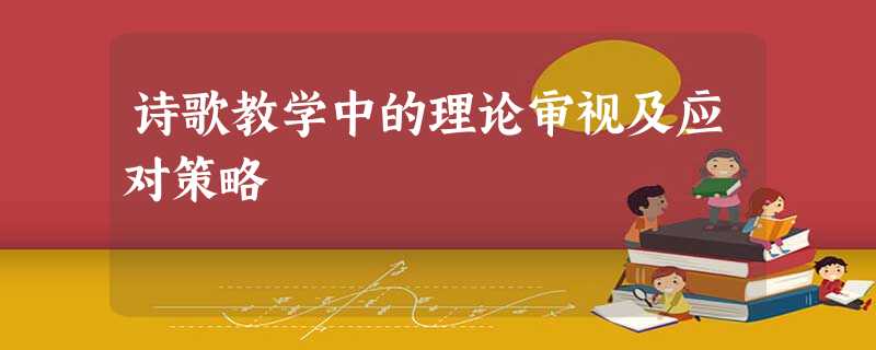 诗歌教学中的理论审视及应对策略 诗歌教学中的理论审视及应对策略