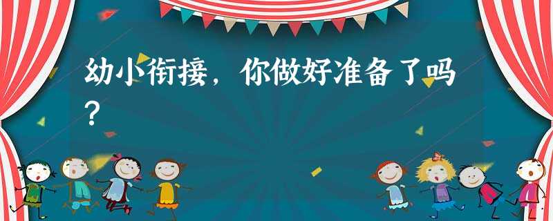 幼小衔接,你做好准备了吗? 幼小衔接,你做好准备了吗?