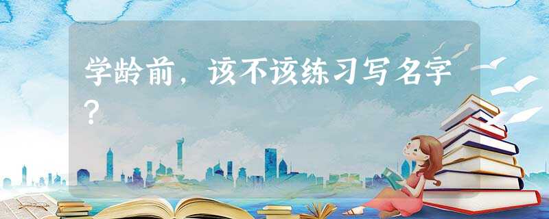 学龄前,该不该练习写名字? 学龄前,该不该练习写名字?