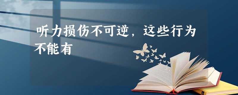 听力损伤不可逆,这些行为不能有 听力损伤不可逆,这些行为不能有