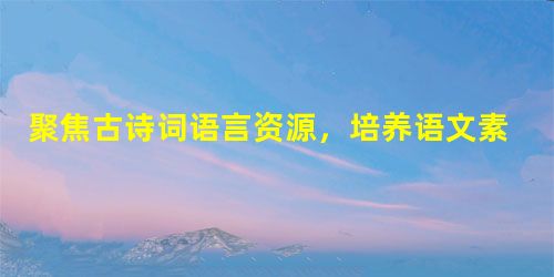 聚焦古诗词语言资源,培养语文素养 聚焦古诗词语言资源,培养语文素养