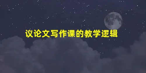 议论文写作课的教学逻辑 议论文写作课的教学逻辑