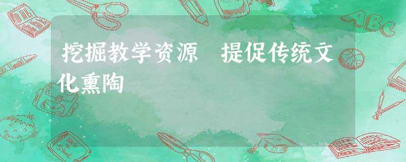 挖掘教学资源 提促传统文化熏陶 挖掘教学资源 提促传统文化熏陶