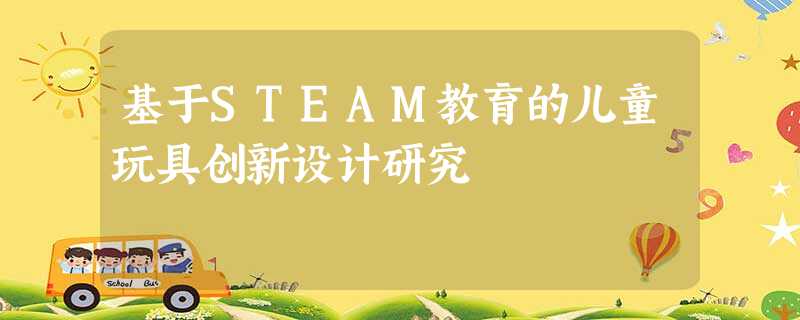 基于STEAM教育的儿童玩具创新设计研究 基于STEAM教育的儿童玩具创新设计研究