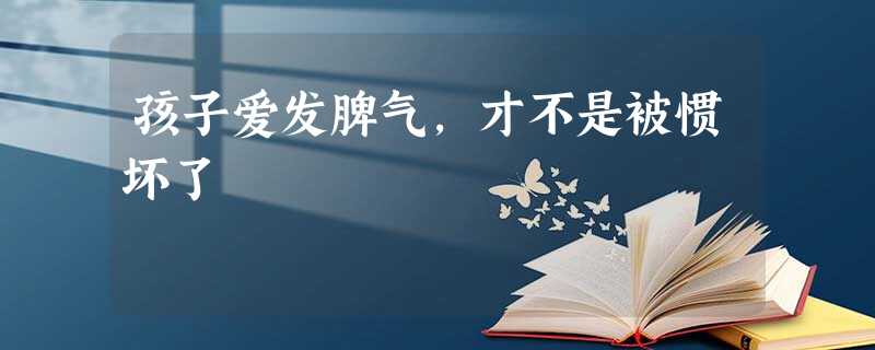 孩子爱发脾气,才不是被惯坏了 孩子爱发脾气,才不是被惯坏了