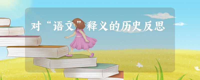 对“语文”释义的历史反思 对“语文”释义的历史反思