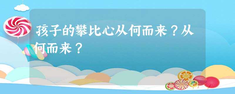 孩子的攀比心从何而来?从何而来? 孩子的攀比心从何而来?从何而来?