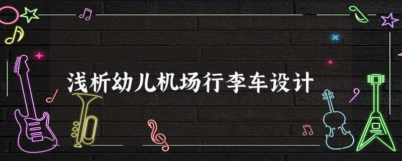 浅析幼儿机场行李车设计 浅析幼儿机场行李车设计