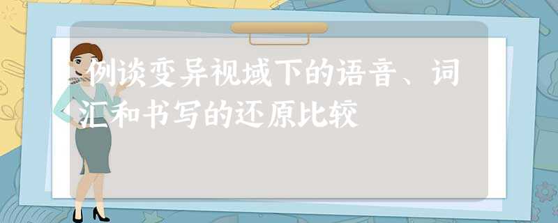 例谈变异视域下的语音、词汇和书写的还原比较 例谈变异视域下的语音、词汇和书写的还原比较