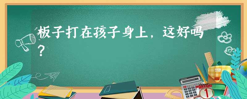 板子打在孩子身上,这好吗? 板子打在孩子身上,这好吗?
