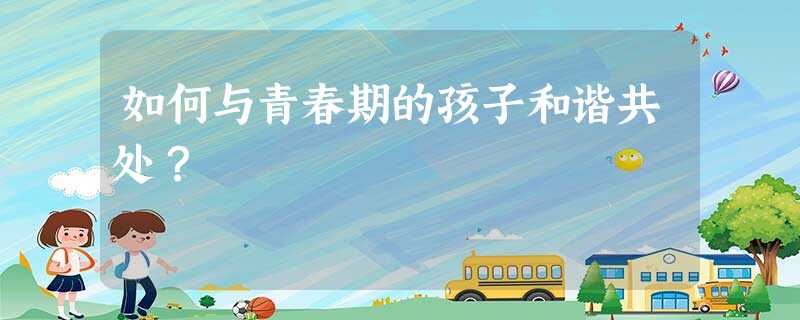 如何与青春期的孩子和谐共处? 如何与青春期的孩子和谐共处?