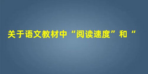 关于语文教材中“阅读速度”和“快速阅读”的认识与实践 关于语文教材中“阅读速度”和“快速阅读”的认识与实践