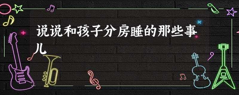 说说和孩子分房睡的那些事儿 说说和孩子分房睡的那些事儿