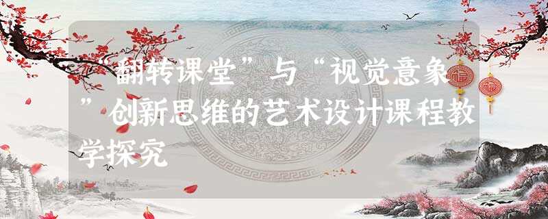 “翻转课堂”与“视觉意象”创新思维的艺术设计课程教学探究 “翻转课堂”与“视觉意象”创新思维的艺术设计课程教学探究