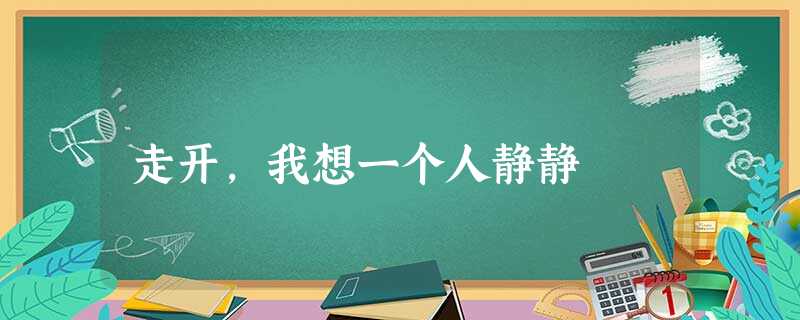 走开,我想一个人静静 走开,我想一个人静静