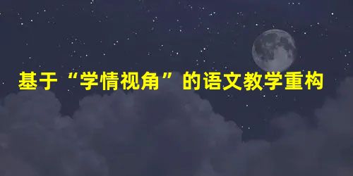 基于“学情视角”的语文教学重构与实践 基于“学情视角”的语文教学重构与实践