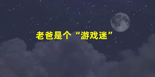 老爸是个“游戏迷” 老爸是个“游戏迷”