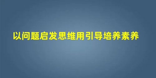 以问题启发思维用引导培养素养 以问题启发思维用引导培养素养