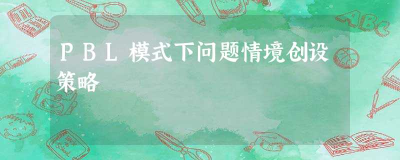 PBL模式下问题情境创设策略 PBL模式下问题情境创设策略