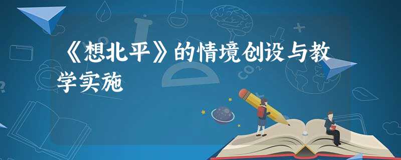 《想北平》的情境创设与教学实施 《想北平》的情境创设与教学实施