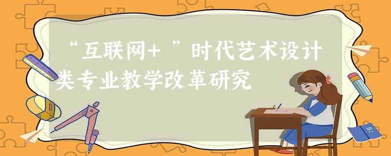“互联网+”时代艺术设计类专业教学改革研究 “互联网+”时代艺术设计类专业教学改革研究