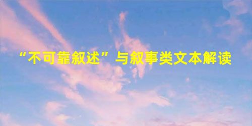 “不可靠叙述”与叙事类文本解读 “不可靠叙述”与叙事类文本解读