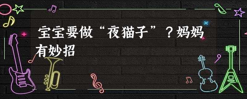 宝宝要做“夜猫子”?妈妈有妙招 宝宝要做“夜猫子”?妈妈有妙招