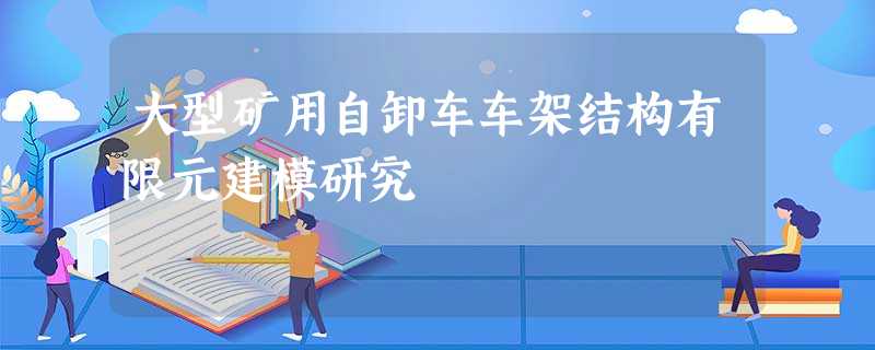 大型矿用自卸车车架结构有限元建模研究 大型矿用自卸车车架结构有限元建模研究