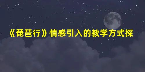 《琵琶行》情感引入的教学方式探索 《琵琶行》情感引入的教学方式探索
