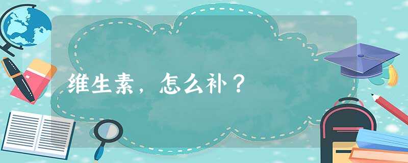 维生素,怎么补? 维生素,怎么补?