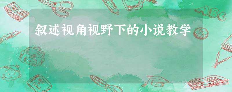 叙述视角视野下的小说教学 叙述视角视野下的小说教学