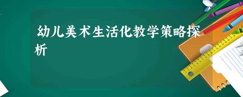 幼儿美术生活化教学策略探析 幼儿美术生活化教学策略探析