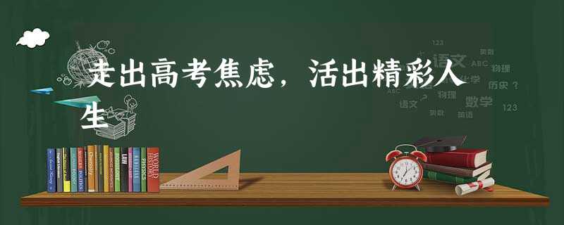 走出高考焦虑,活出精彩人生 走出高考焦虑,活出精彩人生