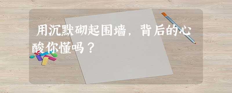 用沉默砌起围墙,背后的心酸你懂吗? 用沉默砌起围墙,背后的心酸你懂吗?