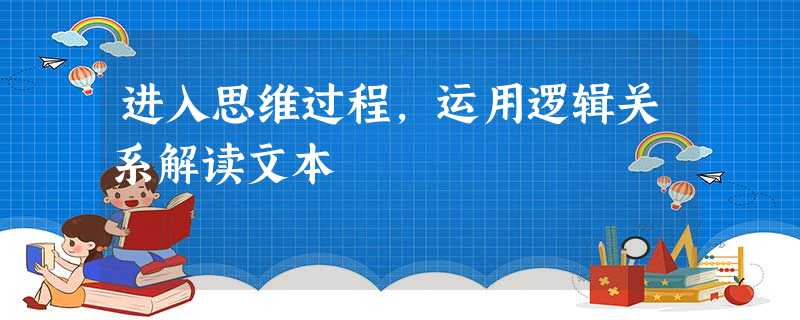 进入思维过程,运用逻辑关系解读文本 进入思维过程,运用逻辑关系解读文本