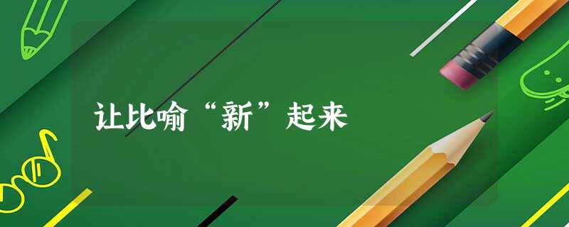 让比喻“新”起来 让比喻“新”起来