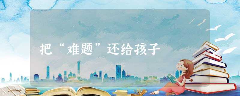 把“难题”还给孩子 把“难题”还给孩子