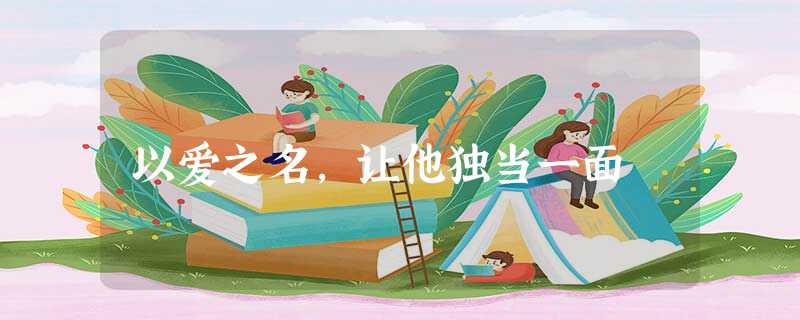 以爱之名,让他独当一面 以爱之名,让他独当一面