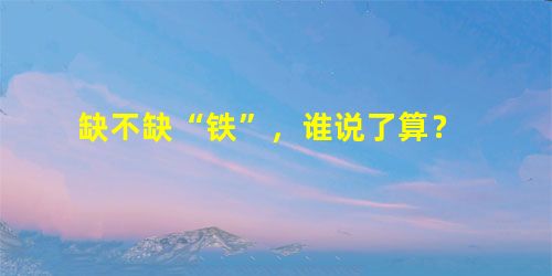 缺不缺“铁”,谁说了算? 缺不缺“铁”,谁说了算?