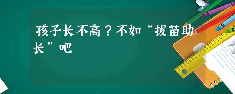 孩子长不高?不如“拔苗助长”吧 孩子长不高?不如“拔苗助长”吧