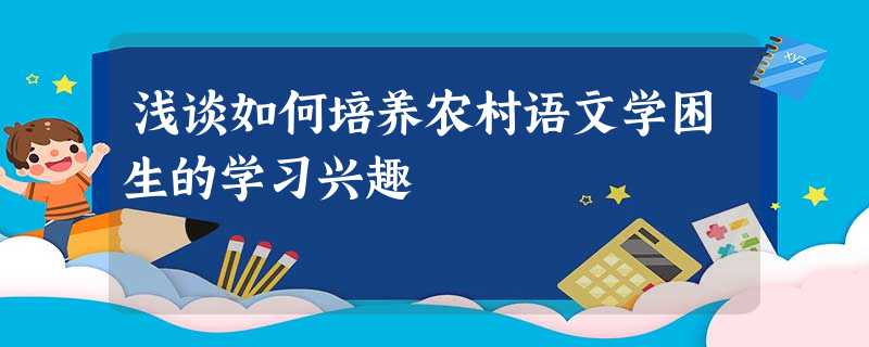 浅谈如何培养农村语文学困生的学习兴趣 浅谈如何培养农村语文学困生的学习兴趣