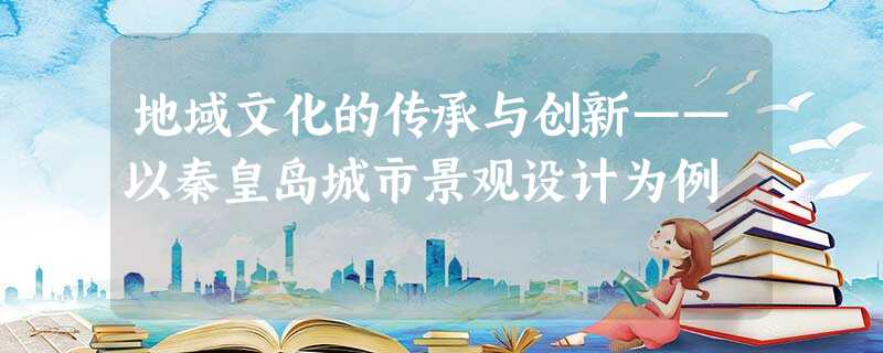 地域文化的传承与创新——以秦皇岛城市景观设计为例 地域文化的传承与创新——以秦皇岛城市景观设计为例