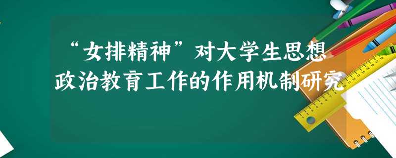 “女排精神”对大学生思想政治教育工作的作用机制研究 “女排精神”对大学生思想政治教育工作的作用机制研究