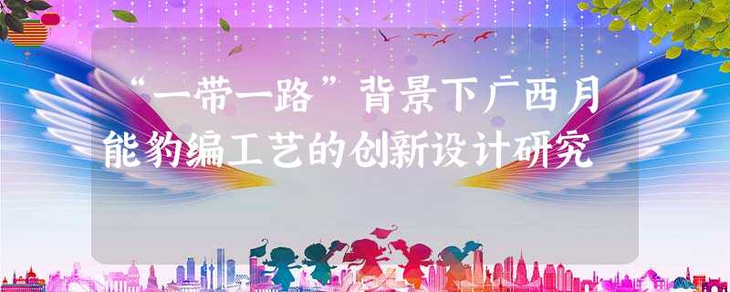 “一带一路”背景下广西月能豹编工艺的创新设计研究 “一带一路”背景下广西月能豹编工艺的创新设计研究