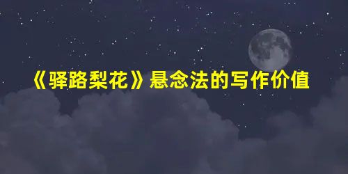 《驿路梨花》悬念法的写作价值 《驿路梨花》悬念法的写作价值